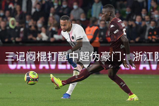 三记闷棍打醒中超伪豪门：浙江队领先不会踢，铜梁龙平局都嫌丑！