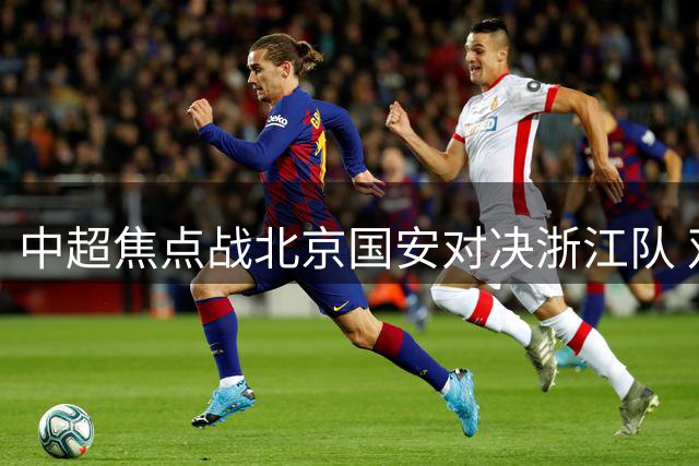 中超焦点战北京国安对决浙江队 双方外援阵容齐整引关注