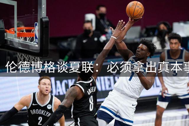 伦德博格谈夏联：必须拿出真本事证明自己 全场的目光都在你身上