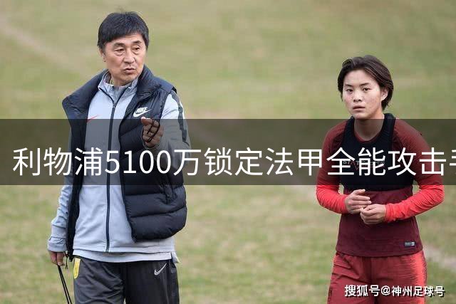 利物浦5100万锁定法甲全能攻击手 天价水货迎来最强竞争者