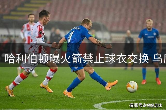哈利伯顿曝火箭禁止球衣交换 乌度卡铁腕引关注