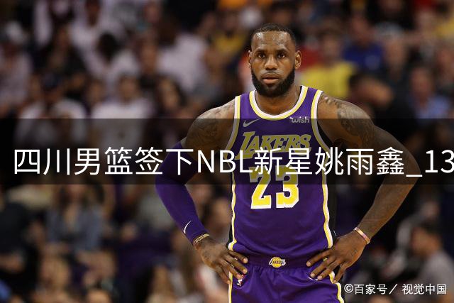 四川男篮签下NBL新星姚雨鑫 13号秀正式加盟