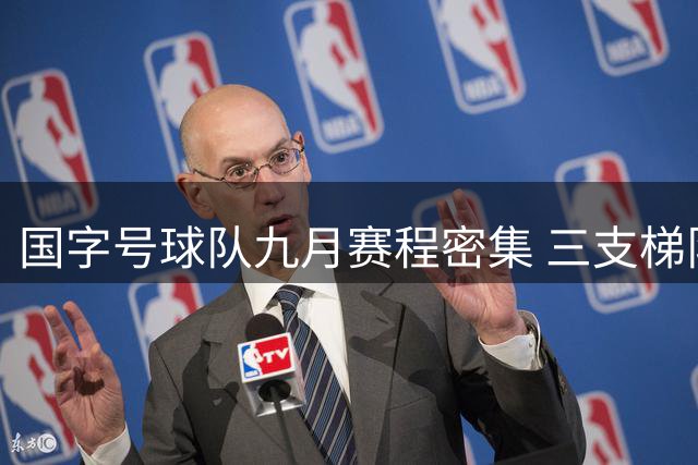 国字号球队九月赛程密集 三支梯队同步征战国际赛事