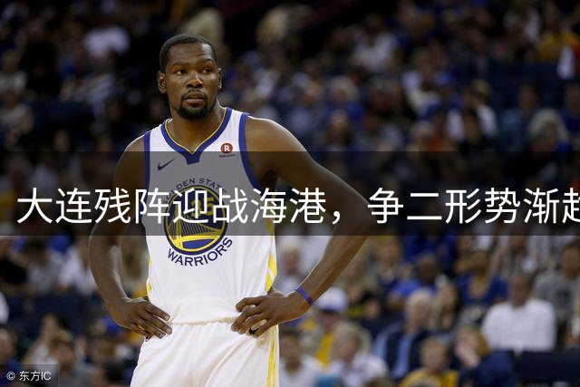 大连残阵迎战海港，争二形势渐趋明朗