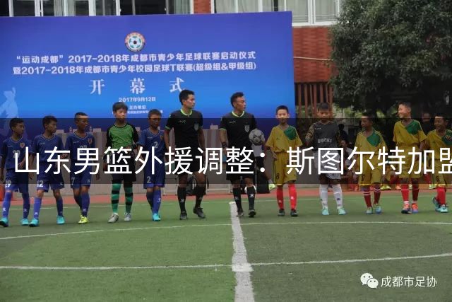 山东男篮外援调整：斯图尔特加盟 核心后卫引援成关键