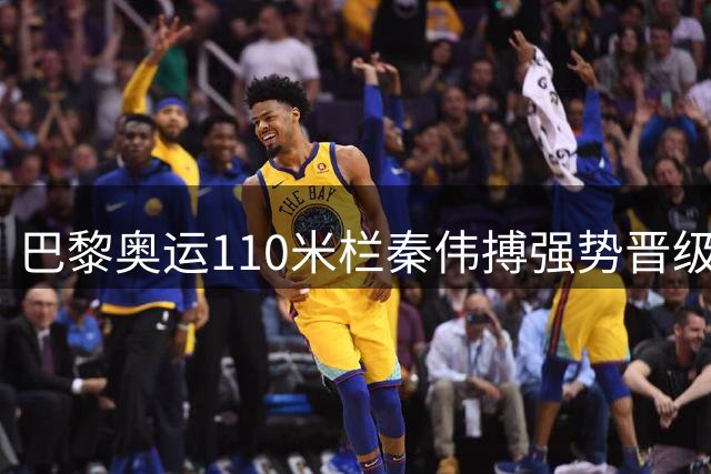 巴黎奥运110米栏秦伟搏强势晋级 中国田径军团遭遇"惊险一刻