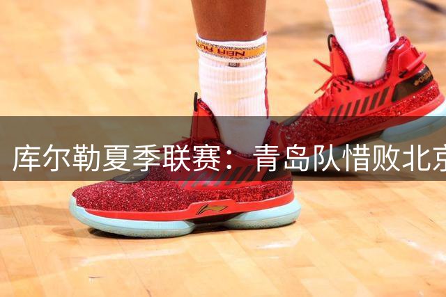 库尔勒夏季联赛：青岛队惜败北京控股