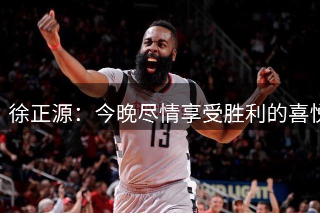 徐正源：今晚尽情享受胜利的喜悦，明天全身心投入下轮备战