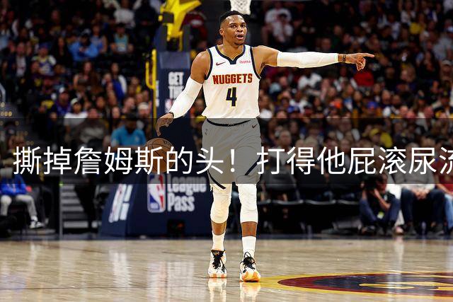撕掉詹姆斯的头！打得他屁滚尿流！这还能联手？