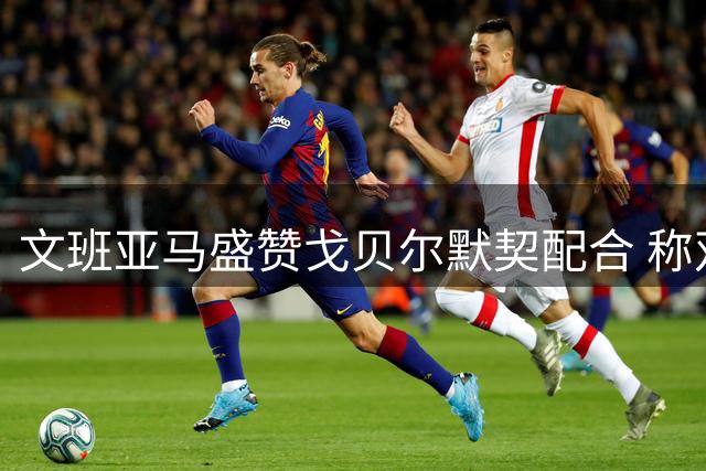 文班亚马盛赞戈贝尔默契配合 称双塔阵容助力进攻升级