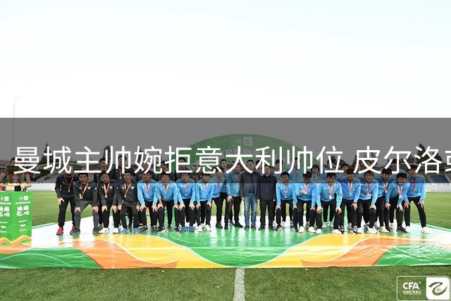 曼城主帅婉拒意大利帅位 皮尔洛或成蓝衣军团新舵手