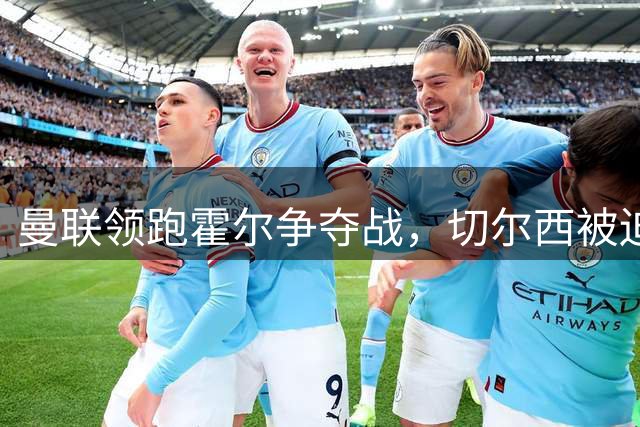 曼联领跑霍尔争夺战，切尔西被迫调整转会策略