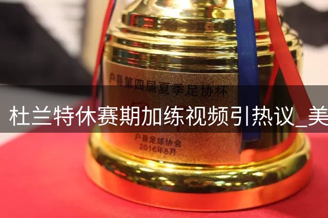 杜兰特休赛期加练视频引热议 美媒惊叹：永不停止的篮球机器