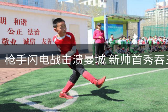 枪手闪电战击溃曼城 新帅首秀吞三弹蒙阴影
