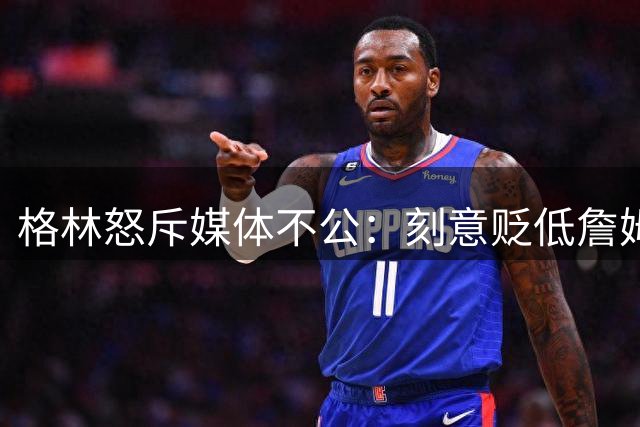 格林怒斥媒体不公：刻意贬低詹姆斯成就已成联盟怪象