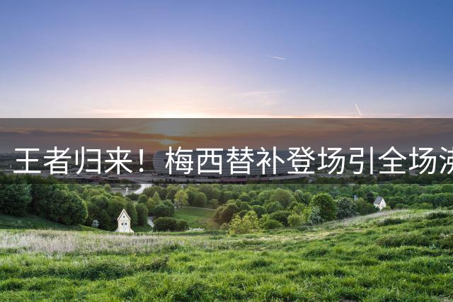 王者归来！梅西替补登场引全场沸腾 世界杯后首秀献关键助攻
