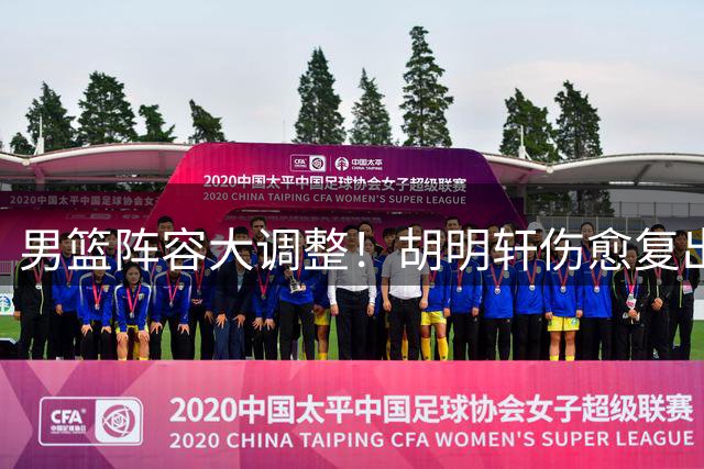 男篮阵容大调整！胡明轩伤愈复出填补后卫线空缺