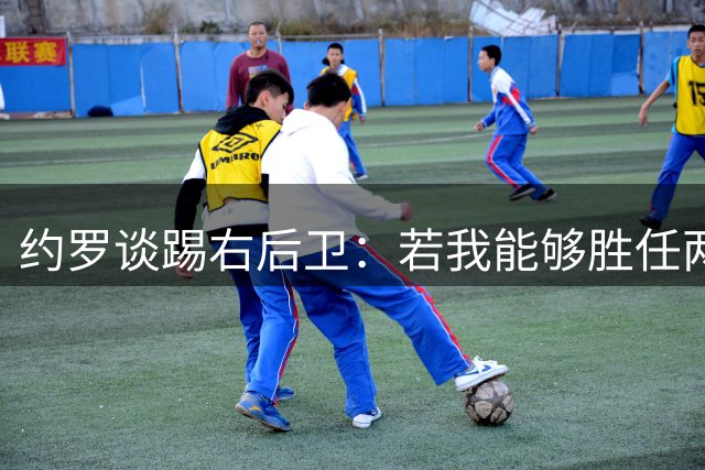 约罗谈踢右后卫：若我能够胜任两个位置是好事；最喜欢踢中卫