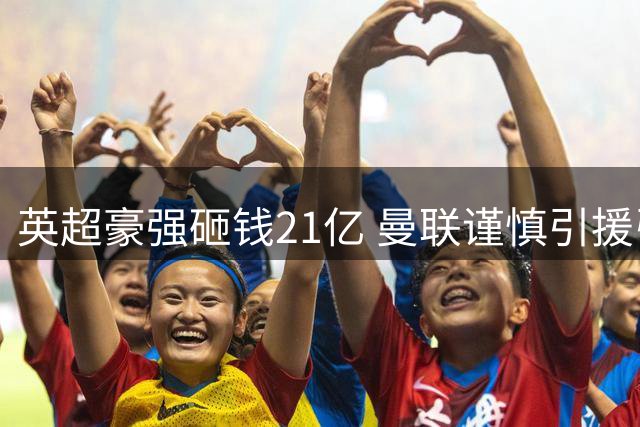 英超豪强砸钱21亿 曼联谨慎引援引热议