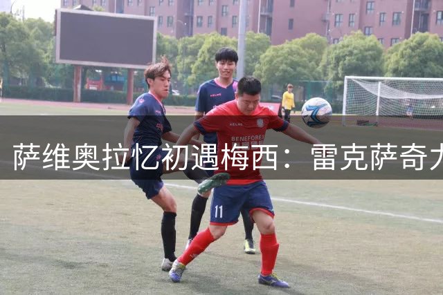 萨维奥拉忆初遇梅西：雷克萨奇力荐天才少年 拉玛西亚见证非凡天赋