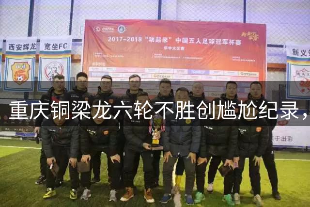 重庆铜梁龙六轮不胜创尴尬纪录，球迷热议球队困境根源