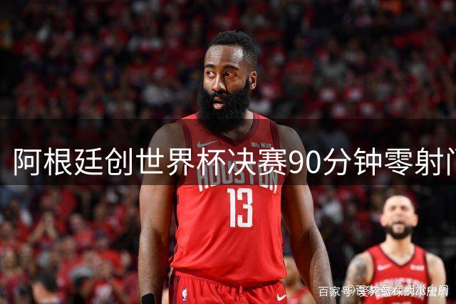 阿根廷创世界杯决赛90分钟零射门耻辱纪录 梅西加时才完成全队首次攻门