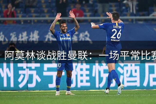 阿莫林谈战胜曼联：一场平常比赛 难忘执教红魔岁月