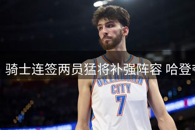 骑士连签两员猛将补强阵容 哈登夺冠前景柳暗花明