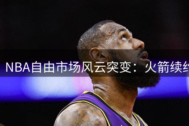 NBA自由市场风云突变：火箭续约泰特，勇士退出浓眉争夺战